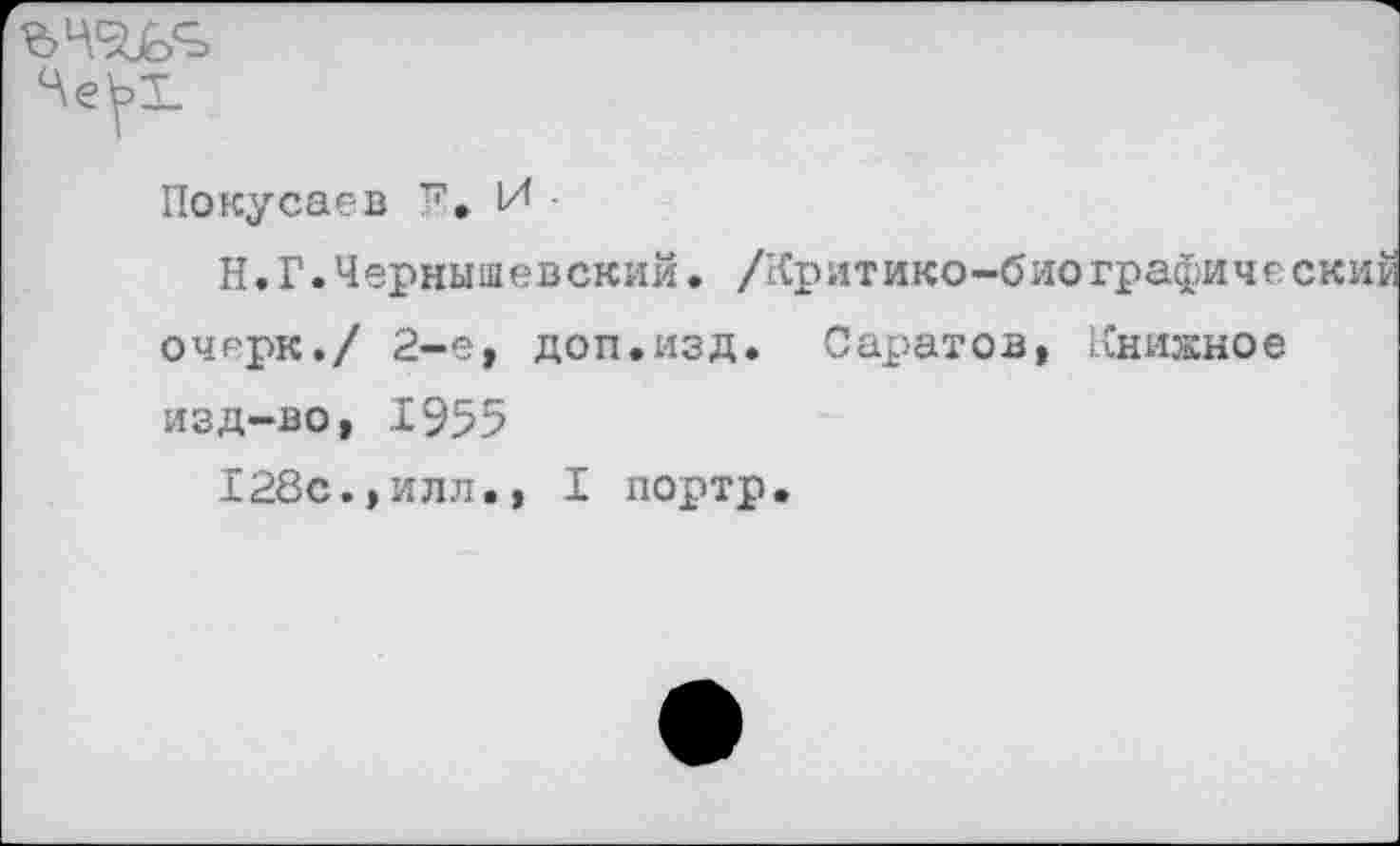 ﻿
Покусаев F. И•
Н.Г.Чернышевский. /Критико-биографический
очерк./ 2-е, доп.изд. Саратов, Книжное изд-во, 1955
128с.,илл., I портр.